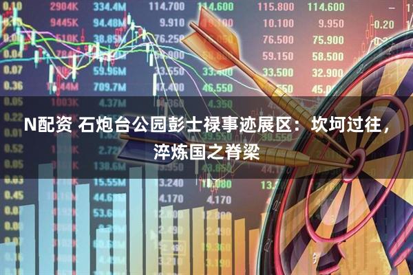 N配资 石炮台公园彭士禄事迹展区：坎坷过往，淬炼国之脊梁
