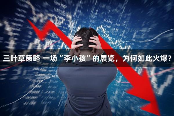 三叶草策略 一场“李小孩”的展览，为何如此火爆？