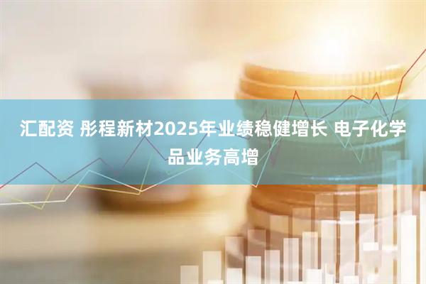 汇配资 彤程新材2025年业绩稳健增长 电子化学品业务高增