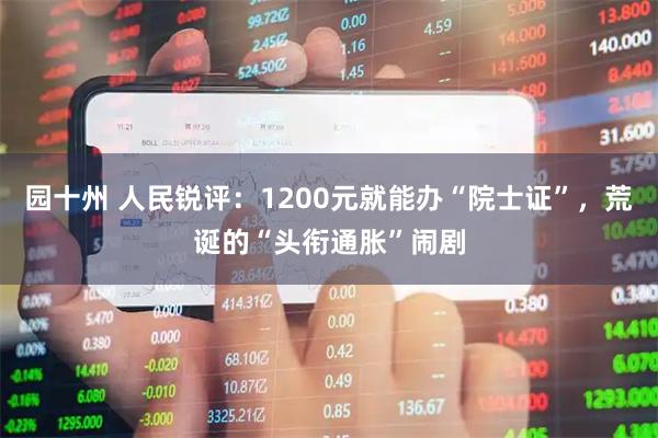 园十州 人民锐评：1200元就能办“院士证”，荒诞的“头衔通胀”闹剧