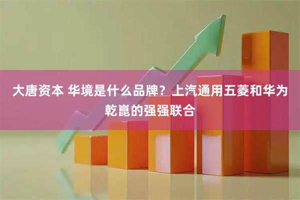 大唐资本 华境是什么品牌？上汽通用五菱和华为乾崑的强强联合
