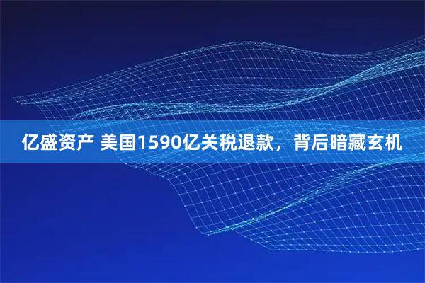 亿盛资产 美国1590亿关税退款，背后暗藏玄机