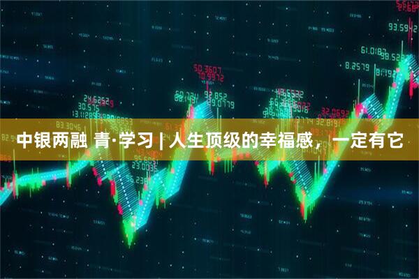 中银两融 青·学习 | 人生顶级的幸福感，一定有它