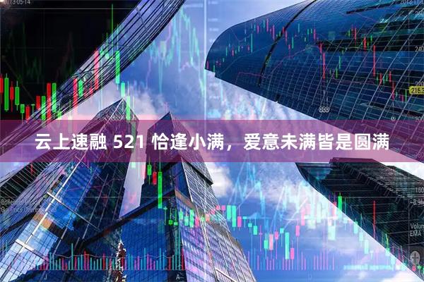 云上速融 521 恰逢小满，爱意未满皆是圆满