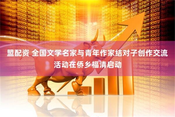 盟配资 全国文学名家与青年作家结对子创作交流活动在侨乡福清启动