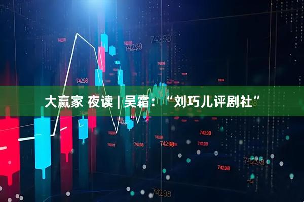大赢家 夜读 | 吴霜：“刘巧儿评剧社”