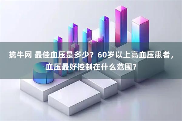 擒牛网 最佳血压是多少？60岁以上高血压患者，血压最好控制在什么范围？