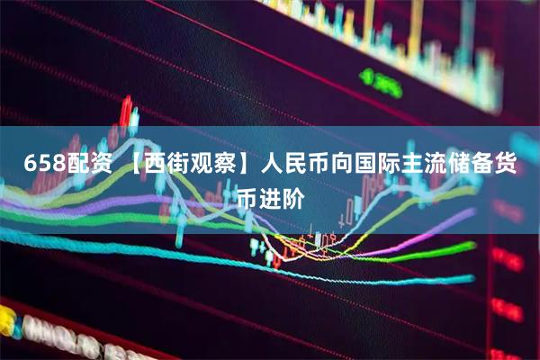 658配资 【西街观察】人民币向国际主流储备货币进阶