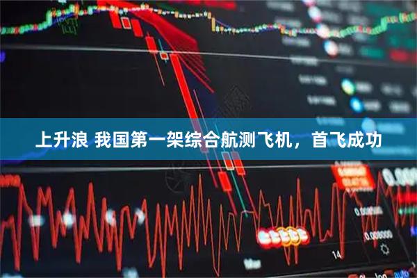 上升浪 我国第一架综合航测飞机，首飞成功