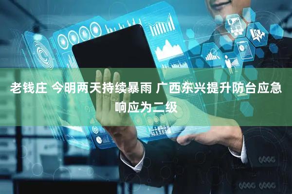 老钱庄 今明两天持续暴雨 广西东兴提升防台应急响应为二级