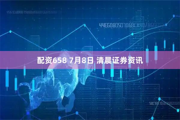 配资658 7月8日 清晨证券资讯