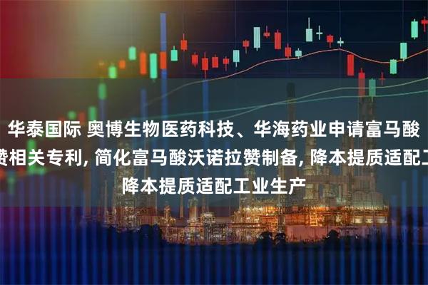 华泰国际 奥博生物医药科技、华海药业申请富马酸沃诺拉赞相关专利, 简化富马酸沃诺拉赞制备, 降本提质适配工业生产