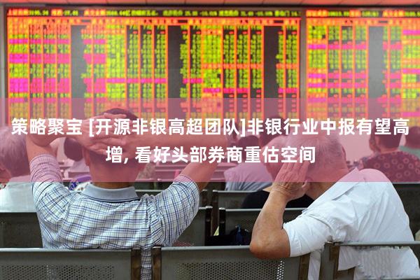 策略聚宝 [开源非银高超团队]非银行业中报有望高增, 看好头部券商重估空间