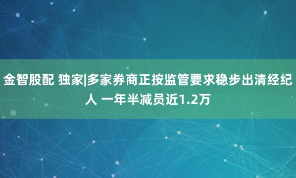 金智股配 独家|多家券商正按监管要求稳步出清经纪人 一年半减员近1.2万