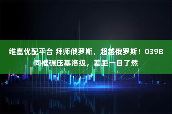 维嘉优配平台 拜师俄罗斯,超越俄罗斯!039B同框碾压基洛级,差距一目了然