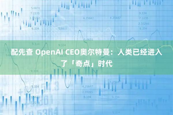 配先查 OpenAI CEO奥尔特曼：人类已经进入了「奇点」时代