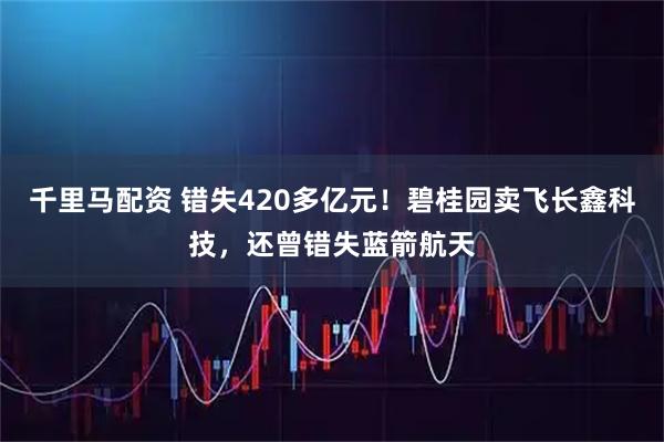 千里马配资 错失420多亿元！碧桂园卖飞长鑫科技，还曾错失蓝箭航天