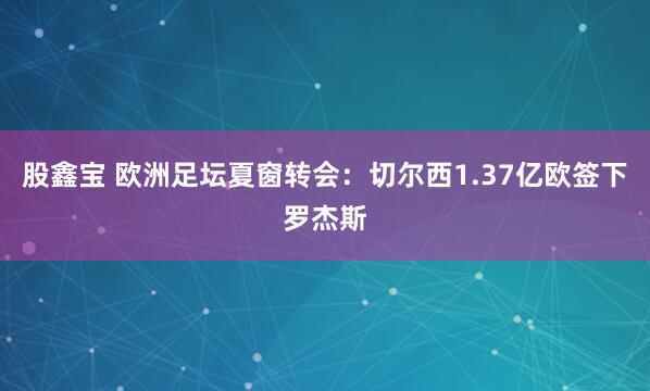 股鑫宝 欧洲足坛夏窗转会：切尔西1.37亿欧签下罗杰斯