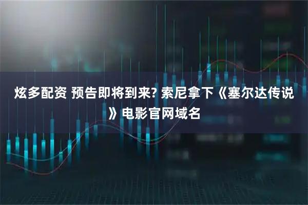 炫多配资 预告即将到来? 索尼拿下《塞尔达传说》电影官网域名