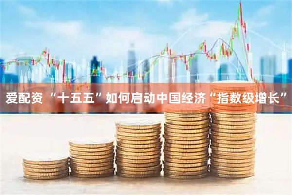 爱配资 “十五五”如何启动中国经济“指数级增长”