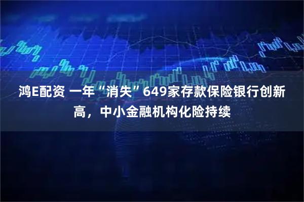 鸿E配资 一年“消失”649家存款保险银行创新高，中小金融机构化险持续