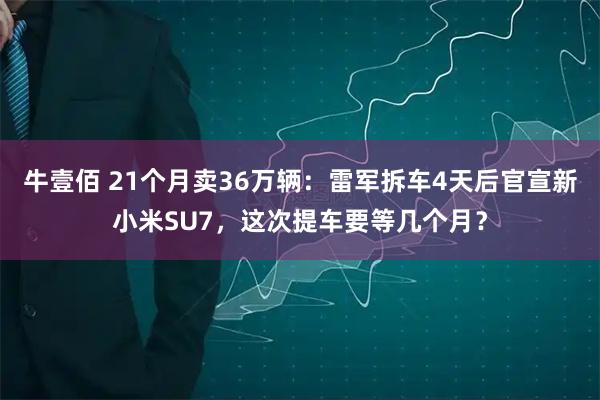 牛壹佰 21个月卖36万辆：雷军拆车4天后官宣新小米SU7，这次提车要等几个月？