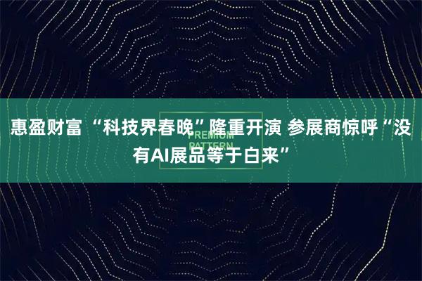惠盈财富 “科技界春晚”隆重开演 参展商惊呼“没有AI展品等于白来”