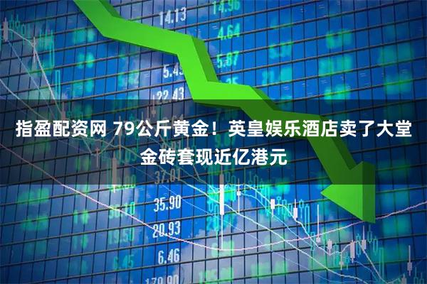 指盈配资网 79公斤黄金！英皇娱乐酒店卖了大堂金砖套现近亿港元