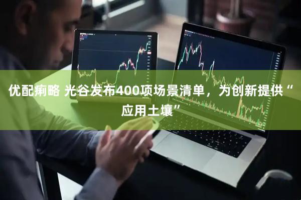 优配痢略 光谷发布400项场景清单，为创新提供“应用土壤”