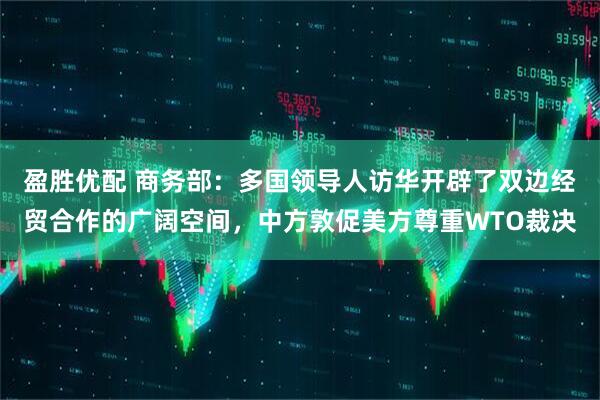 盈胜优配 商务部：多国领导人访华开辟了双边经贸合作的广阔空间，中方敦促美方尊重WTO裁决