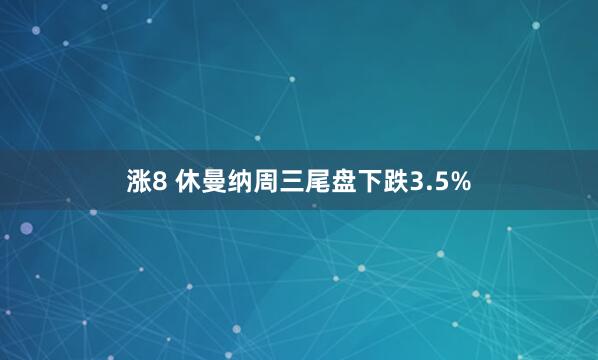 涨8 休曼纳周三尾盘下跌3.5%