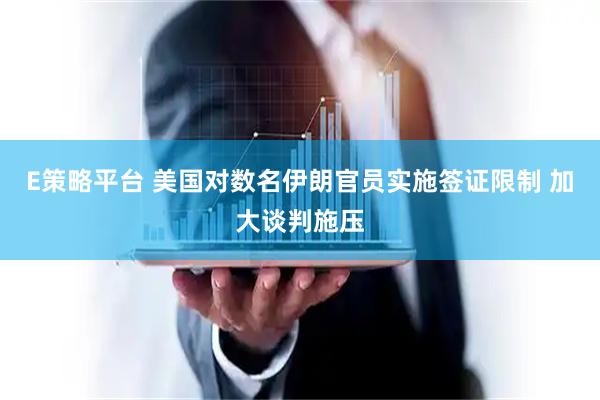 E策略平台 美国对数名伊朗官员实施签证限制 加大谈判施压