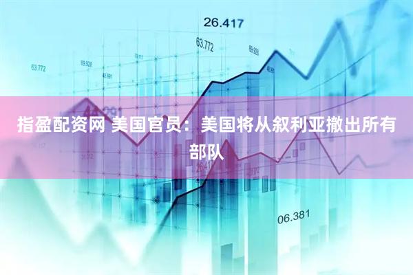 指盈配资网 美国官员：美国将从叙利亚撤出所有部队