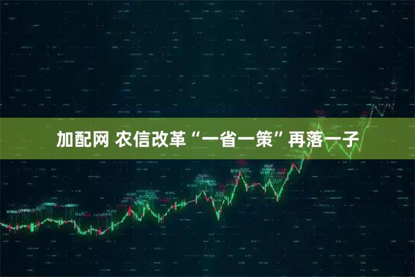 加配网 农信改革“一省一策”再落一子