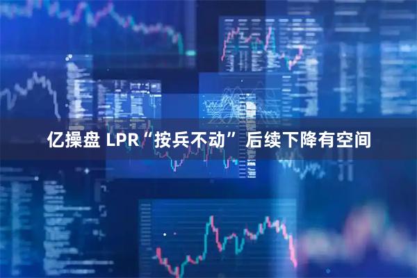 亿操盘 LPR“按兵不动” 后续下降有空间
