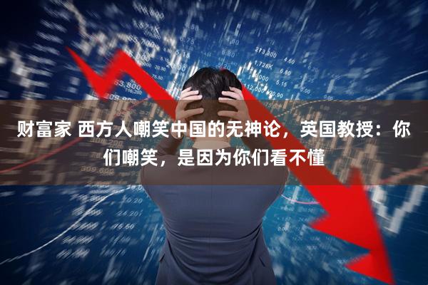 财富家 西方人嘲笑中国的无神论，英国教授：你们嘲笑，是因为你们看不懂