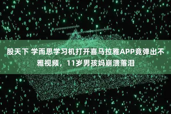 股天下 学而思学习机打开喜马拉雅APP竟弹出不雅视频，11岁男孩妈崩溃落泪