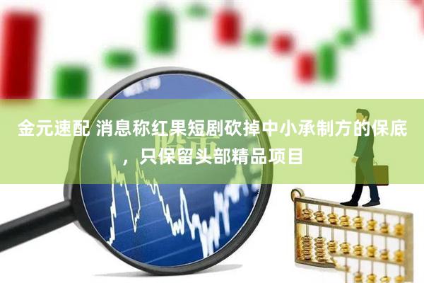 金元速配 消息称红果短剧砍掉中小承制方的保底，只保留头部精品项目