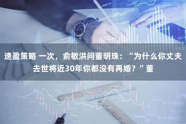 速盈策略 一次，俞敏洪问董明珠：“为什么你丈夫去世将近30年你都没有再婚？”董