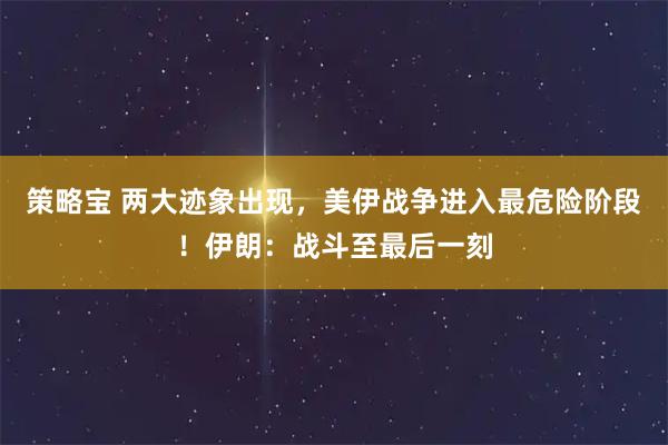 策略宝 两大迹象出现，美伊战争进入最危险阶段！伊朗：战斗至最后一刻