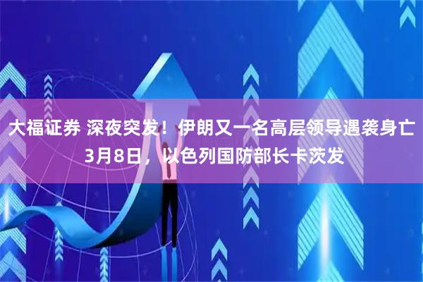 大福证券 深夜突发！伊朗又一名高层领导遇袭身亡 3月8日，以色列国防部长卡茨发