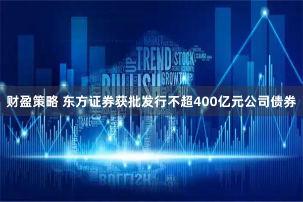 财盈策略 东方证券获批发行不超400亿元公司债券
