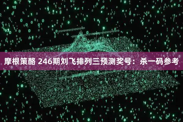 摩根策酪 246期刘飞排列三预测奖号：杀一码参考