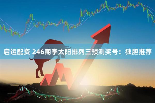 启运配资 246期李太阳排列三预测奖号：独胆推荐