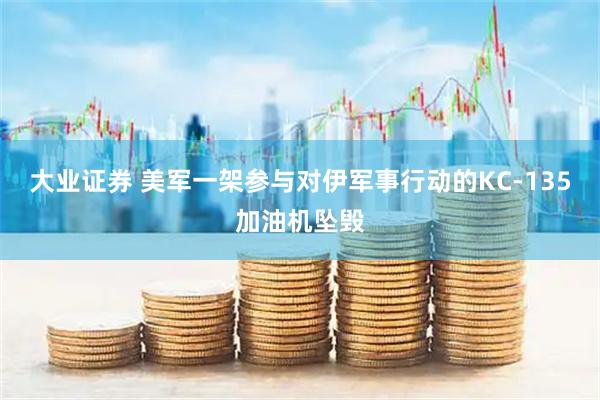 大业证券 美军一架参与对伊军事行动的KC-135加油机坠毁