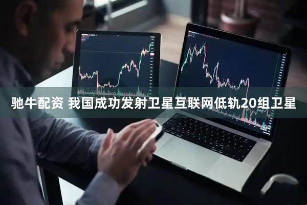 驰牛配资 我国成功发射卫星互联网低轨20组卫星