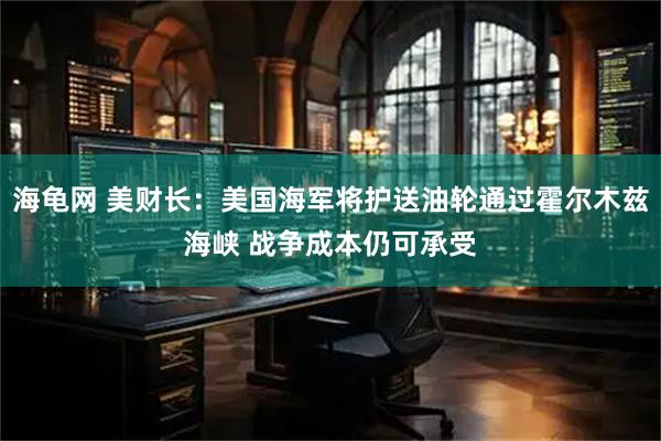 海龟网 美财长：美国海军将护送油轮通过霍尔木兹海峡 战争成本仍可承受