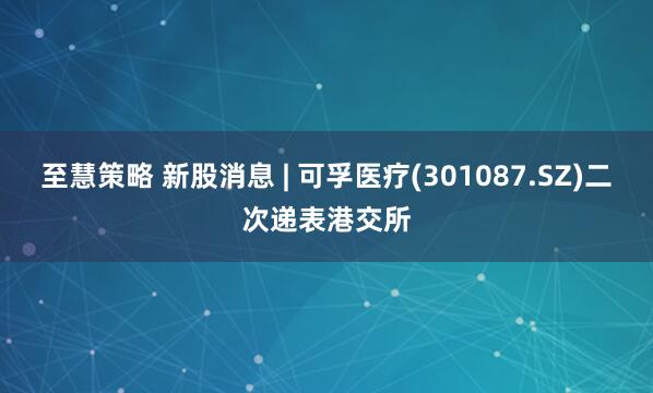 至慧策略 新股消息 | 可孚医疗(301087.SZ)二次递表港交所