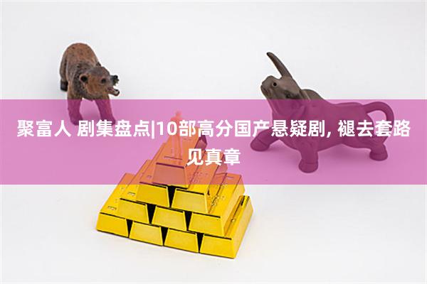 聚富人 剧集盘点|10部高分国产悬疑剧, 褪去套路见真章