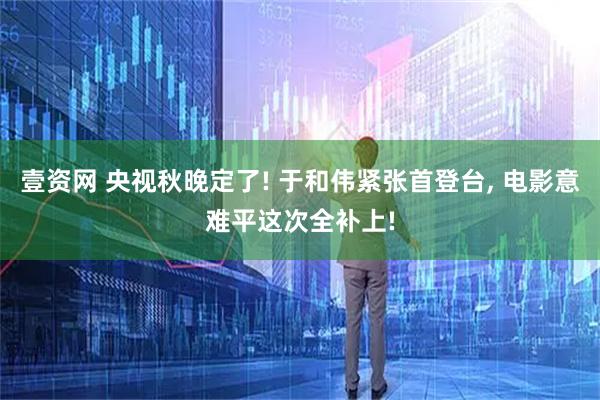 壹资网 央视秋晚定了! 于和伟紧张首登台, 电影意难平这次全补上!